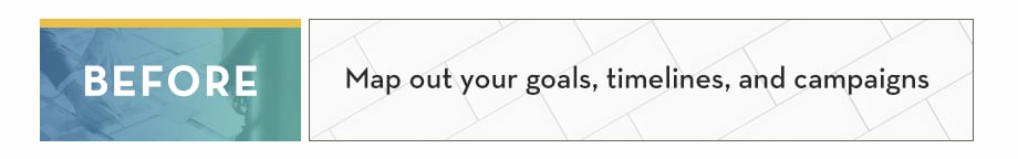 BEFORE: Map out your goals, timelines, campaigns