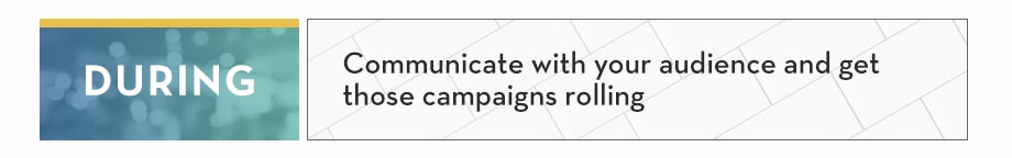 DURING: Communicate with your audience and get those campaigns rolling