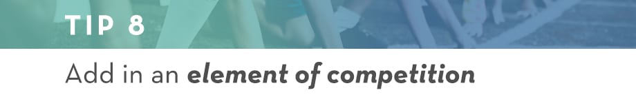 Tip 8 Add an element of competition 