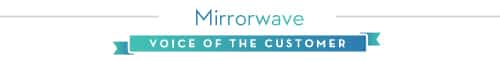 Mirrowave: Voice of the Customer