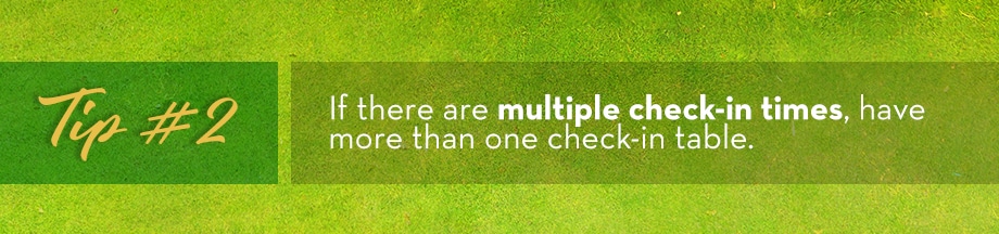 Tip #2 If there are multiple check-in times, have more than one check-in table.