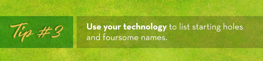 Tip #3 Use your technology to list starting holes and foursome names
