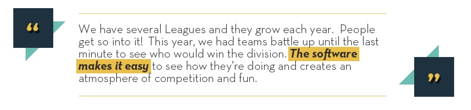 We have several Leagues and they grow each year. People get so into it! This year, we had teams battle up until the last minute to see who would win the division. The software makes it easy to see how they're doing and creates an atmosphere of competition and fun. 