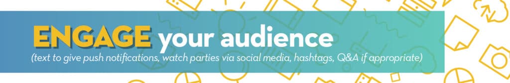 Engage your audience (text to give push notifications, watch parties via social media, hashtags, Q&A is appropriate)