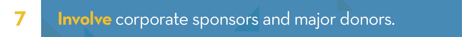 7. Involve corporate sponsors and major donors 