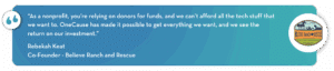 “As a nonprofit, you’re relying on donors for funds, and we can’t afford all the tech stuff that we want to. OneCause has made it possible to get everything we want, and we see the return on our investment.”